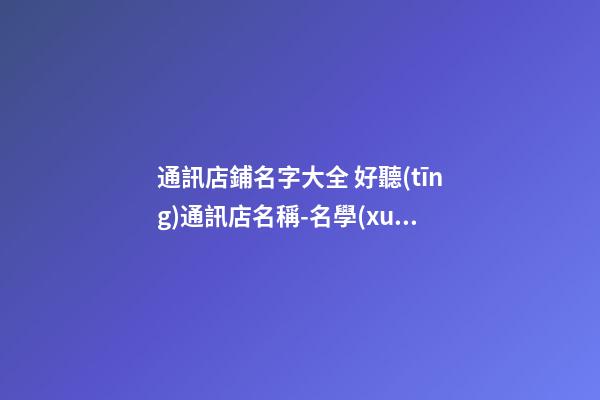 通訊店鋪名字大全 好聽(tīng)通訊店名稱-名學(xué)網(wǎng)